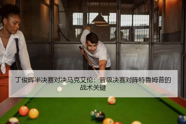 丁俊晖半决赛对决马克艾伦：晋级决赛对阵特鲁姆普的战术关键